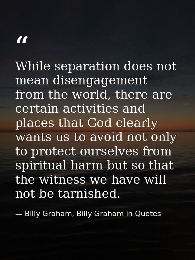 While separation does not mean disengagement from the world, there are certain activities and places that God clearly wa — Billy Graham, Billy Graham in Quotes