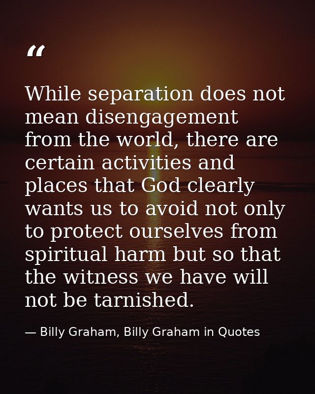 While separation does not mean disengagement from the world, there are certain activities and places that God clearly wa — Billy Graham, Billy Graham in Quotes