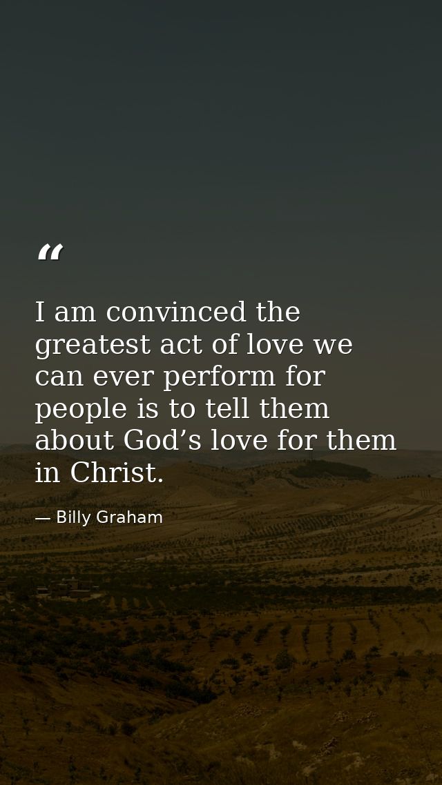 I am convinced the greatest act of love we can ever perform for people is to tell them about God’s love for them in Chri — Billy Graham
