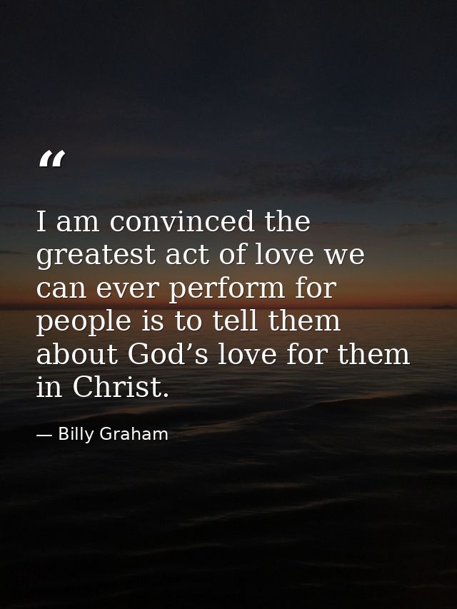 I am convinced the greatest act of love we can ever perform for people is to tell them about God’s love for them in Chri — Billy Graham