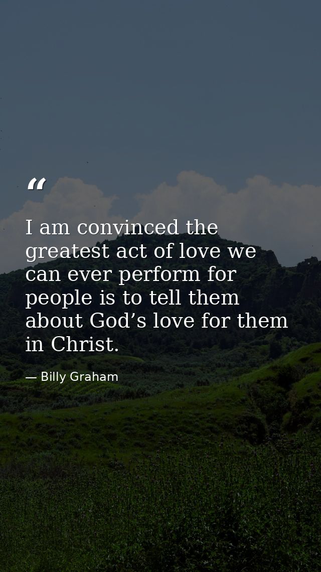 I am convinced the greatest act of love we can ever perform for people is to tell them about God’s love for them in Chri — Billy Graham