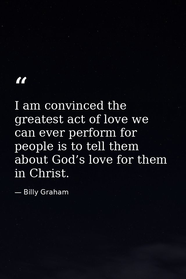 I am convinced the greatest act of love we can ever perform for people is to tell them about God’s love for them in Chri — Billy Graham