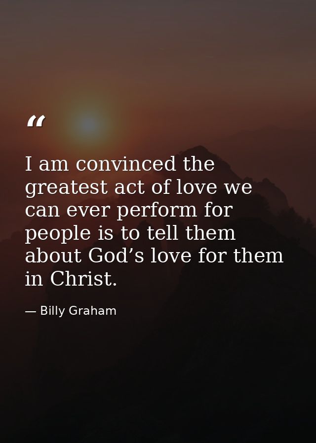 I am convinced the greatest act of love we can ever perform for people is to tell them about God’s love for them in Chri — Billy Graham