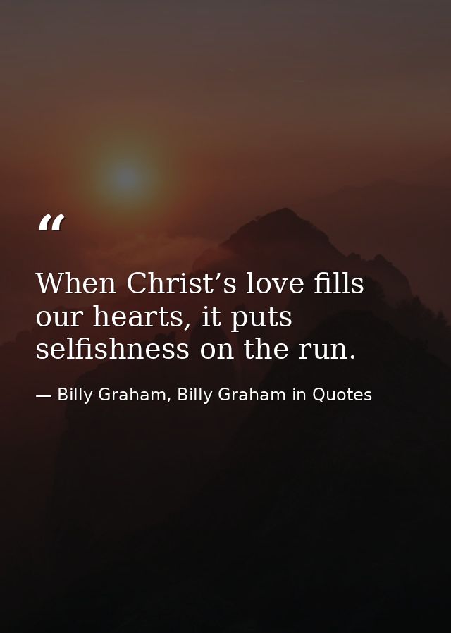 When Christ’s love fills our hearts, it puts selfishness on the run. — Billy Graham, Billy Graham in Quotes