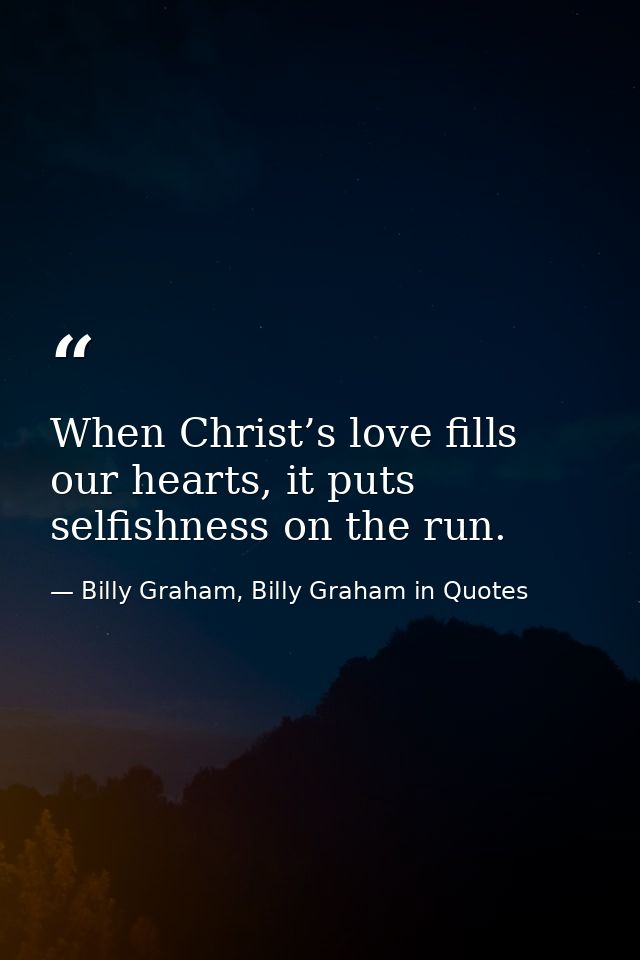 When Christ’s love fills our hearts, it puts selfishness on the run. — Billy Graham, Billy Graham in Quotes