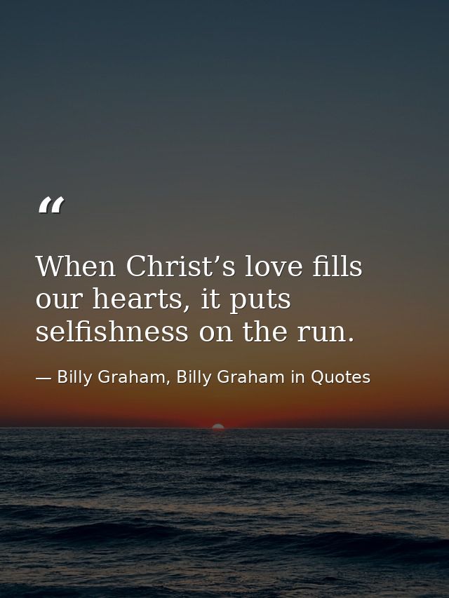 When Christ’s love fills our hearts, it puts selfishness on the run. — Billy Graham, Billy Graham in Quotes