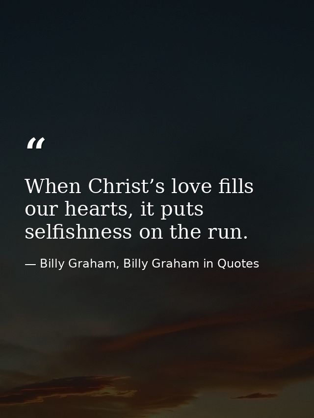 When Christ’s love fills our hearts, it puts selfishness on the run. — Billy Graham, Billy Graham in Quotes