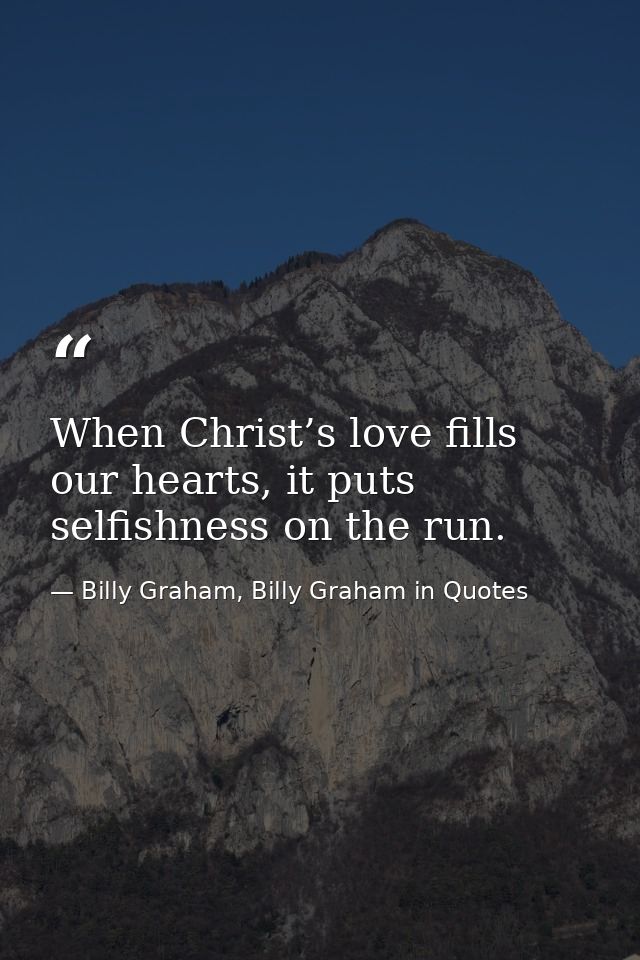 When Christ’s love fills our hearts, it puts selfishness on the run. — Billy Graham, Billy Graham in Quotes