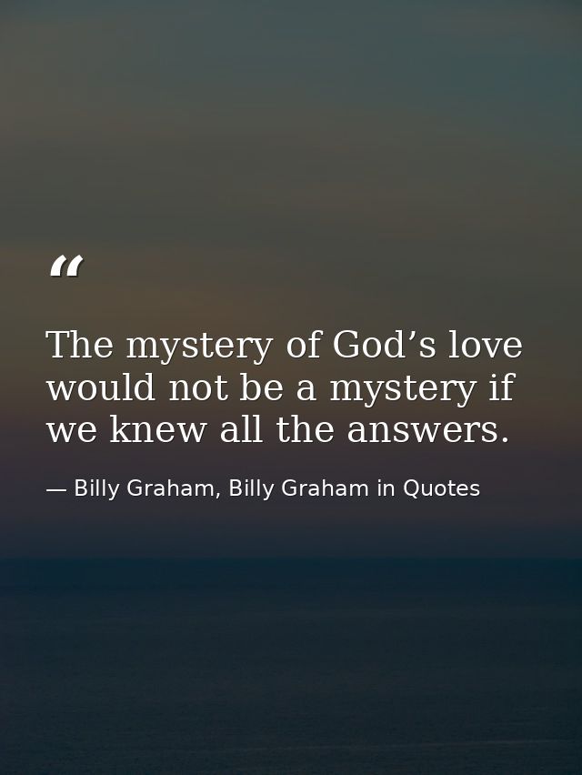 The mystery of God’s love would not be a mystery if we knew all the answers. — Billy Graham, Billy Graham in Quotes