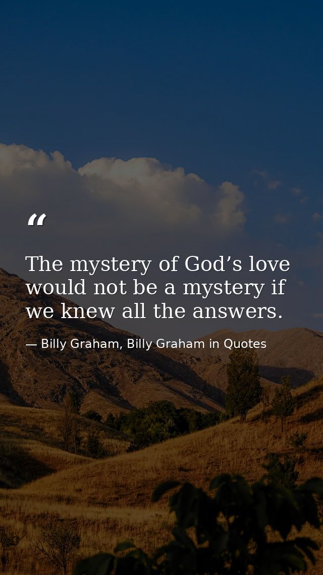 The mystery of God’s love would not be a mystery if we knew all the answers. — Billy Graham, Billy Graham in Quotes