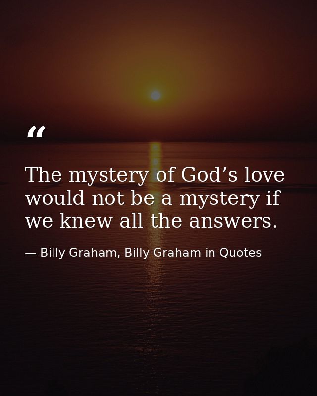 The mystery of God’s love would not be a mystery if we knew all the answers. — Billy Graham, Billy Graham in Quotes