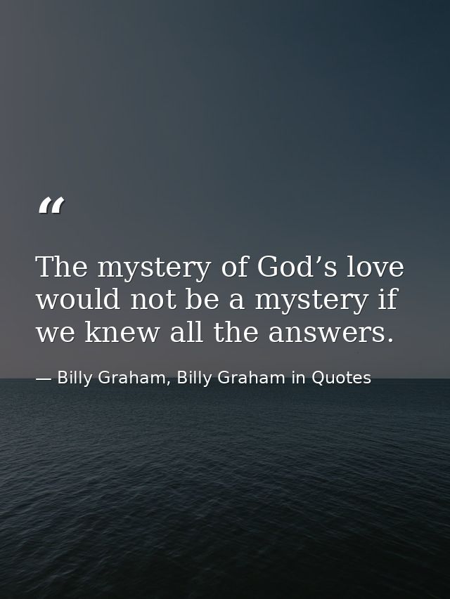The mystery of God’s love would not be a mystery if we knew all the answers. — Billy Graham, Billy Graham in Quotes