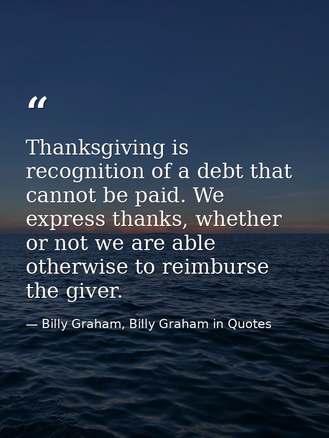 Thanksgiving is recognition of a debt that cannot be paid. We express thanks, whether or not we are able otherwise to re — Billy Graham, Billy Graham in Quotes