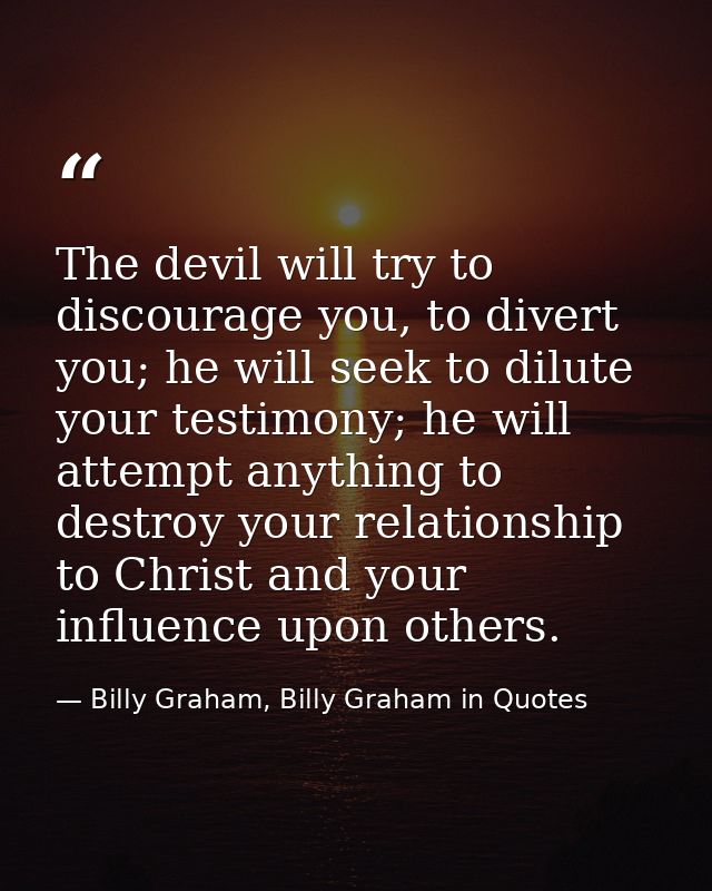 The devil will try to discourage you, to divert you; he will seek to dilute your testimony; he will attempt anything to  — Billy Graham, Billy Graham in Quotes