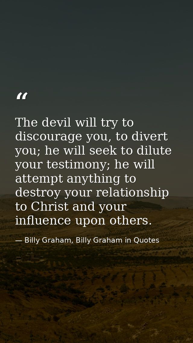 The devil will try to discourage you, to divert you; he will seek to dilute your testimony; he will attempt anything to  — Billy Graham, Billy Graham in Quotes