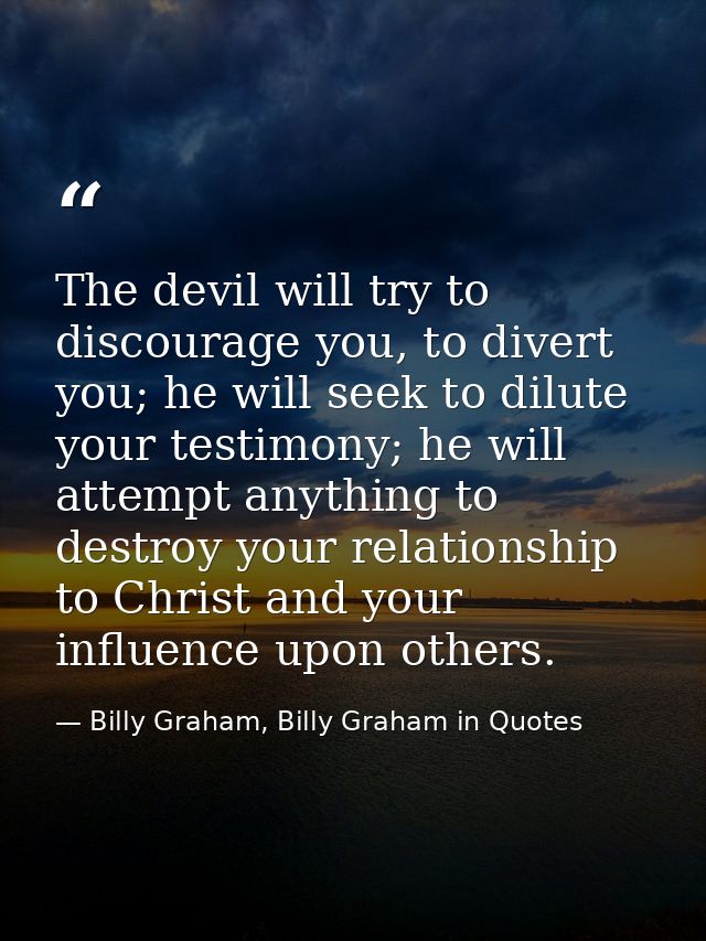 The devil will try to discourage you, to divert you; he will seek to dilute your testimony; he will attempt anything to  — Billy Graham, Billy Graham in Quotes