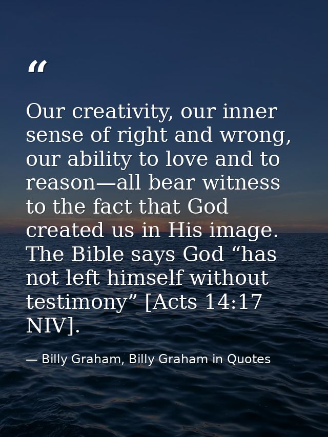 Our creativity, our inner sense of right and wrong, our ability to love and to reason—all bear witness to the fact that  — Billy Graham, Billy Graham in Quotes