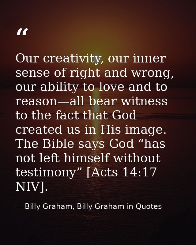 Our creativity, our inner sense of right and wrong, our ability to love and to reason—all bear witness to the fact that  — Billy Graham, Billy Graham in Quotes