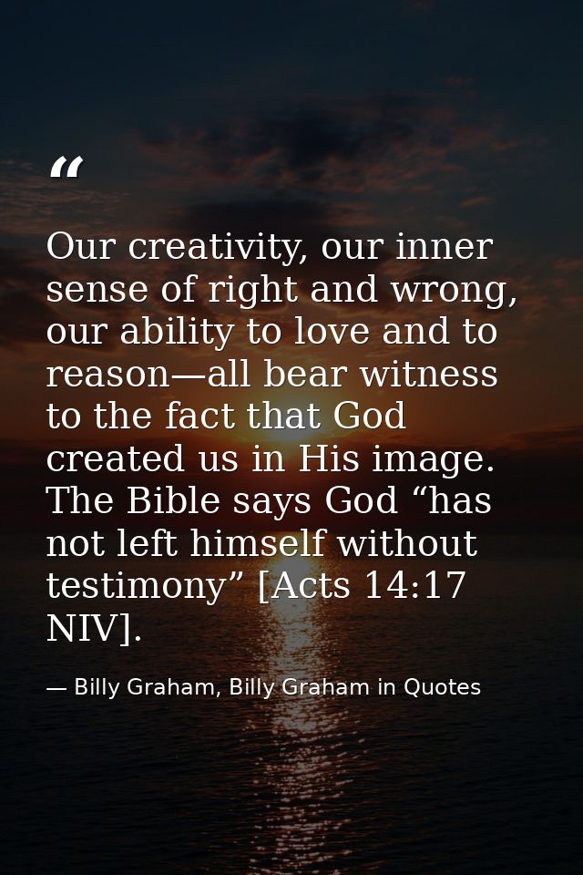 Our creativity, our inner sense of right and wrong, our ability to love and to reason—all bear witness to the fact that  — Billy Graham, Billy Graham in Quotes
