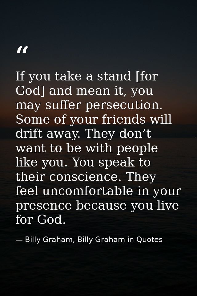 If you take a stand [for God] and mean it, you may suffer persecution. Some of your friends will drift away. They don’t  — Billy Graham, Billy Graham in Quotes
