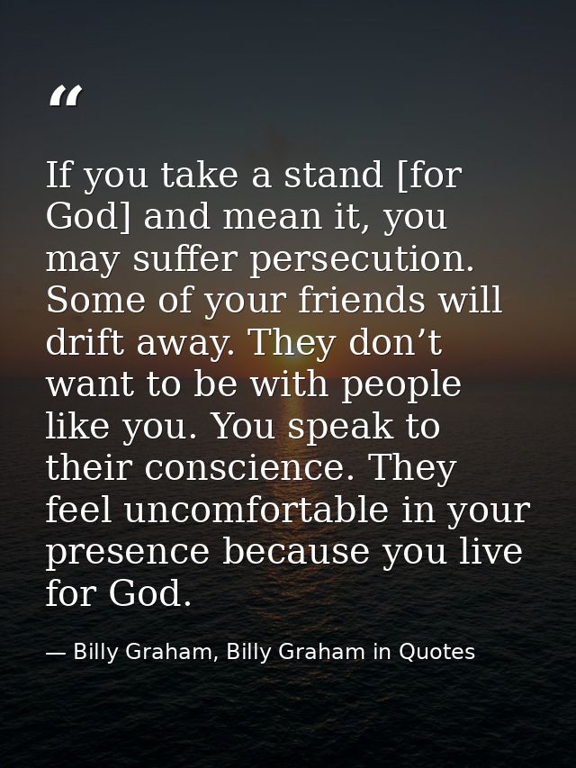 If you take a stand [for God] and mean it, you may suffer persecution. Some of your friends will drift away. They don’t  — Billy Graham, Billy Graham in Quotes