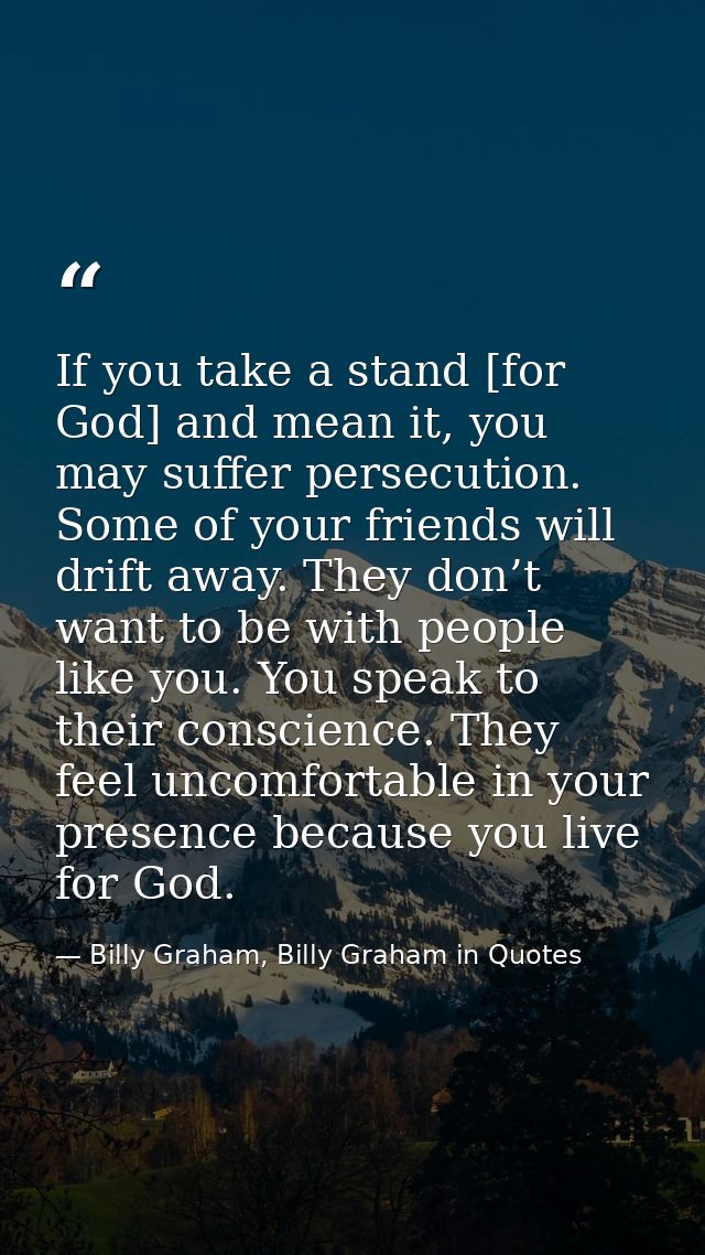 If you take a stand [for God] and mean it, you may suffer persecution. Some of your friends will drift away. They don’t  — Billy Graham, Billy Graham in Quotes