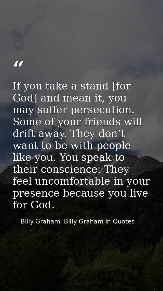 If you take a stand [for God] and mean it, you may suffer persecution. Some of your friends will drift away. They don’t  — Billy Graham, Billy Graham in Quotes