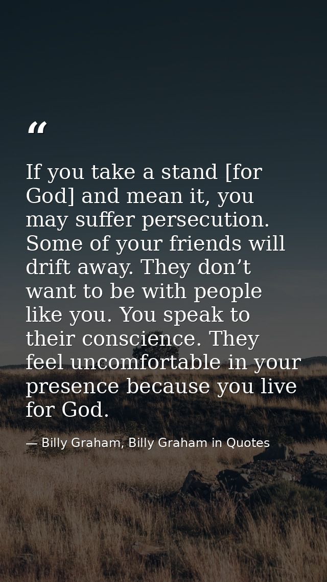 If you take a stand [for God] and mean it, you may suffer persecution. Some of your friends will drift away. They don’t  — Billy Graham, Billy Graham in Quotes