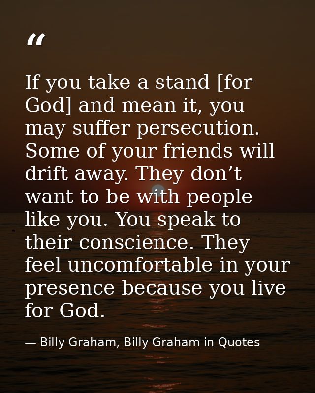 If you take a stand [for God] and mean it, you may suffer persecution. Some of your friends will drift away. They don’t  — Billy Graham, Billy Graham in Quotes