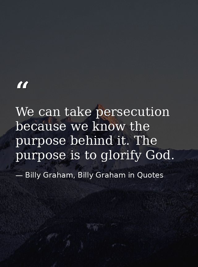 We can take persecution because we know the purpose behind it. The purpose is to glorify God. — Billy Graham, Billy Graham in Quotes