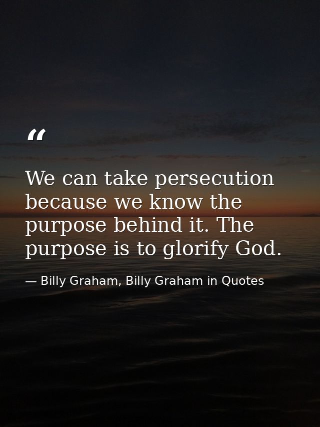 We can take persecution because we know the purpose behind it. The purpose is to glorify God. — Billy Graham, Billy Graham in Quotes