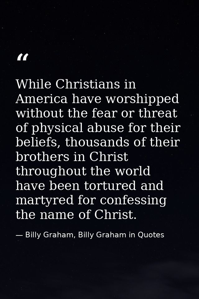 While Christians in America have worshipped without the fear or threat of physical abuse for their beliefs, thousands of — Billy Graham, Billy Graham in Quotes