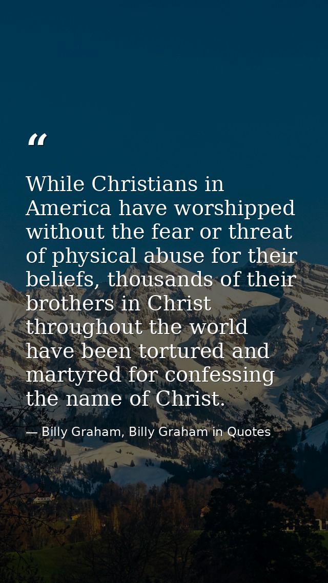 While Christians in America have worshipped without the fear or threat of physical abuse for their beliefs, thousands of — Billy Graham, Billy Graham in Quotes