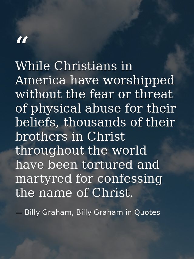 While Christians in America have worshipped without the fear or threat of physical abuse for their beliefs, thousands of — Billy Graham, Billy Graham in Quotes