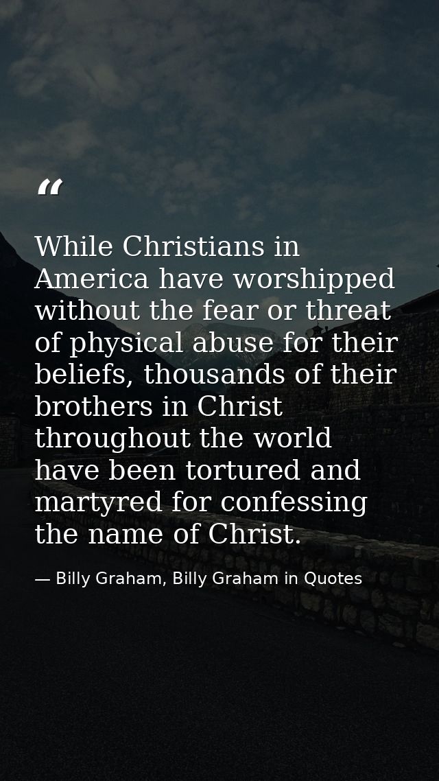 While Christians in America have worshipped without the fear or threat of physical abuse for their beliefs, thousands of — Billy Graham, Billy Graham in Quotes