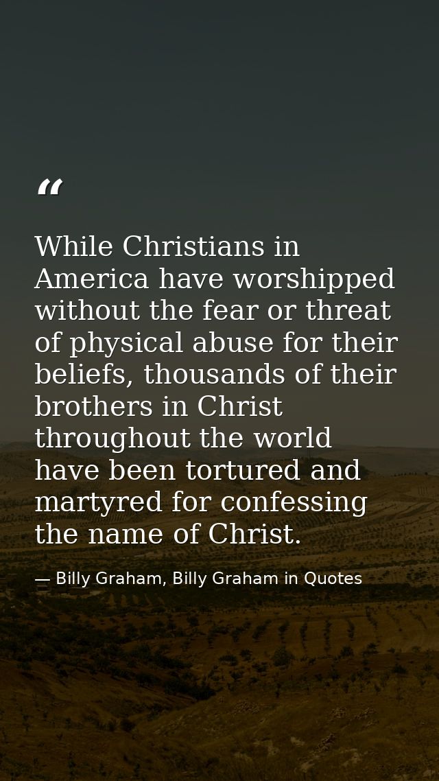 While Christians in America have worshipped without the fear or threat of physical abuse for their beliefs, thousands of — Billy Graham, Billy Graham in Quotes