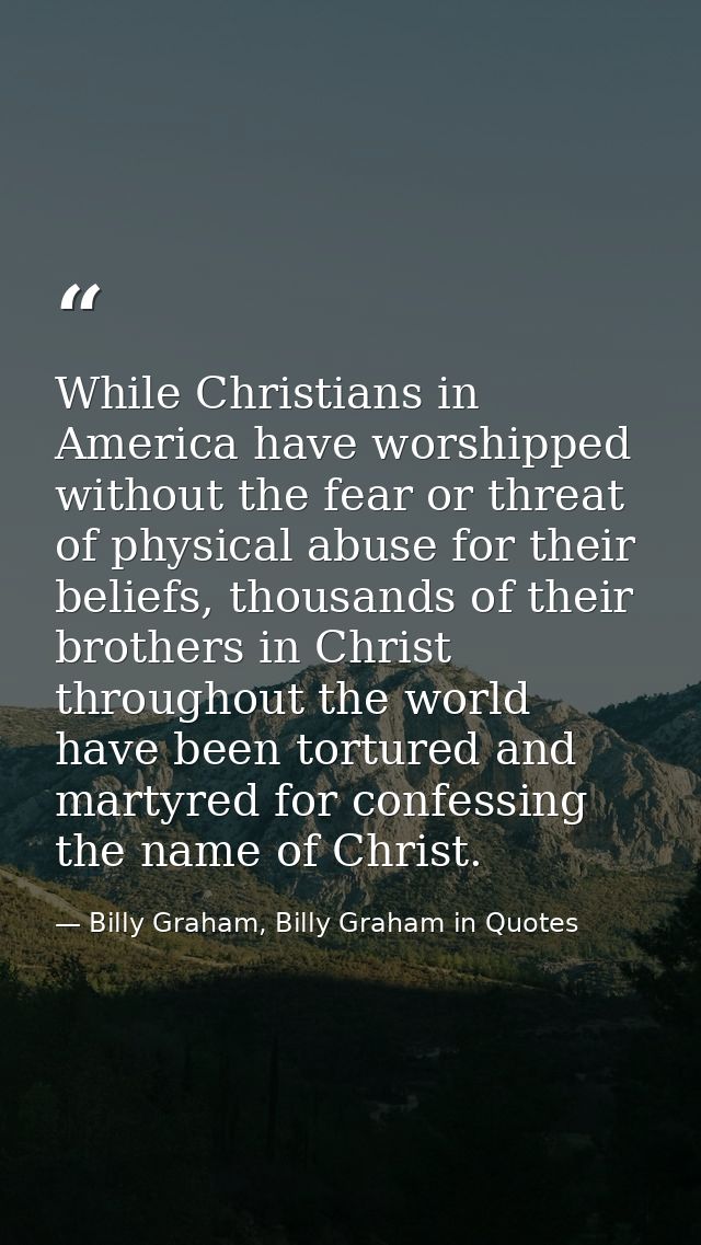 While Christians in America have worshipped without the fear or threat of physical abuse for their beliefs, thousands of — Billy Graham, Billy Graham in Quotes