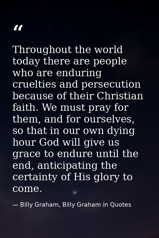 Throughout the world today there are people who are enduring cruelties and persecution because of their Christian faith. — Billy Graham, Billy Graham in Quotes