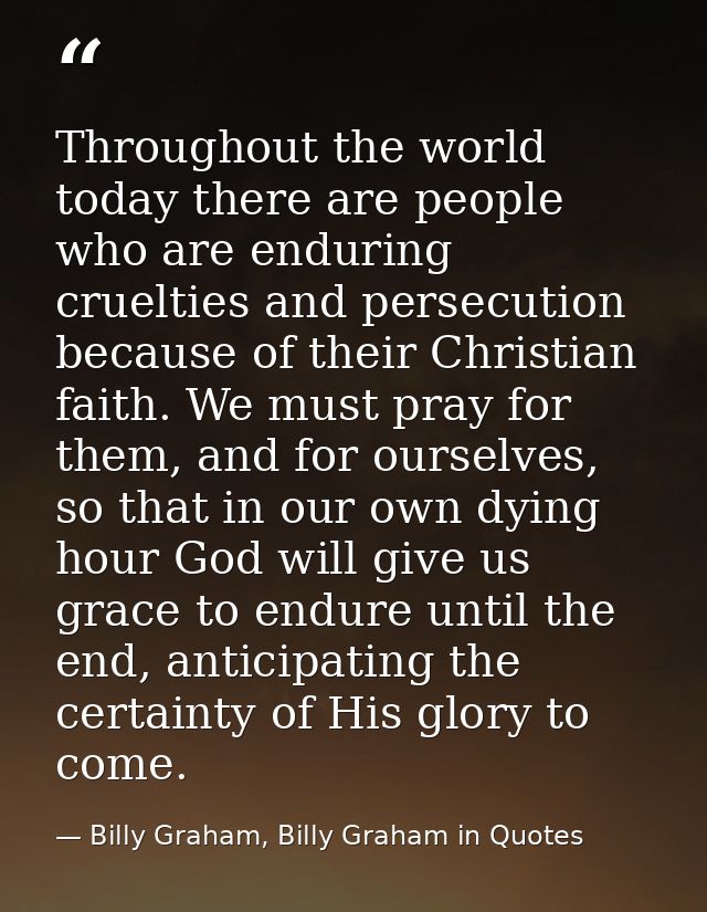 Throughout the world today there are people who are enduring cruelties and persecution because of their Christian faith. — Billy Graham, Billy Graham in Quotes