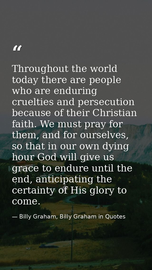 Throughout the world today there are people who are enduring cruelties and persecution because of their Christian faith. — Billy Graham, Billy Graham in Quotes