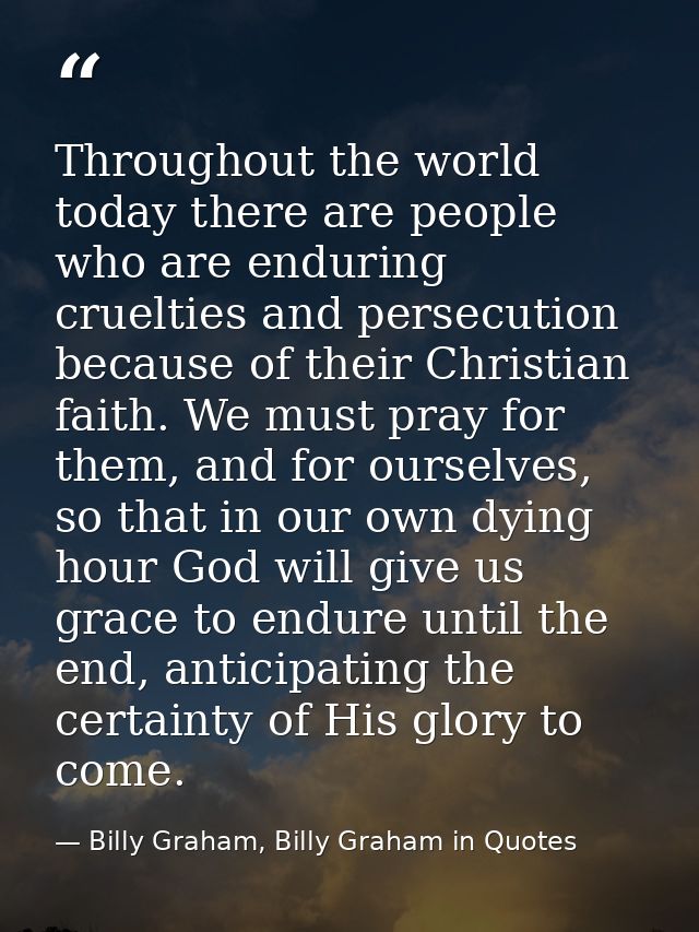 Throughout the world today there are people who are enduring cruelties and persecution because of their Christian faith. — Billy Graham, Billy Graham in Quotes
