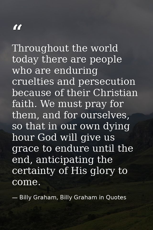 Throughout the world today there are people who are enduring cruelties and persecution because of their Christian faith. — Billy Graham, Billy Graham in Quotes