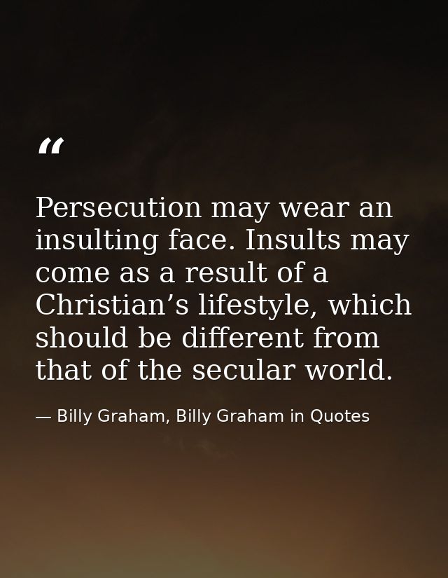 Persecution may wear an insulting face. Insults may come as a result of a Christian’s lifestyle, which should be differe — Billy Graham, Billy Graham in Quotes