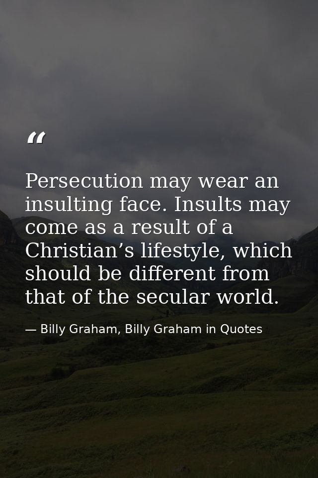 Persecution may wear an insulting face. Insults may come as a result of a Christian’s lifestyle, which should be differe — Billy Graham, Billy Graham in Quotes