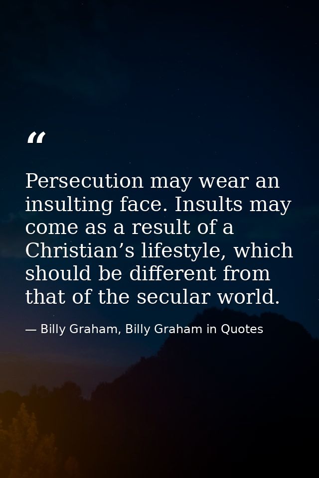 Persecution may wear an insulting face. Insults may come as a result of a Christian’s lifestyle, which should be differe — Billy Graham, Billy Graham in Quotes