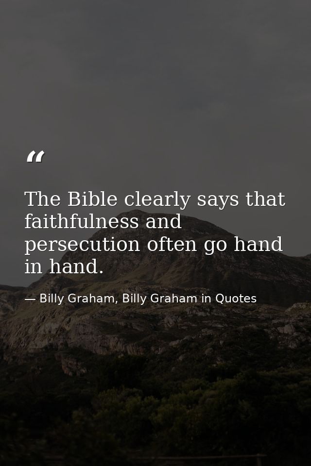 The Bible clearly says that faithfulness and persecution often go hand in hand. — Billy Graham, Billy Graham in Quotes