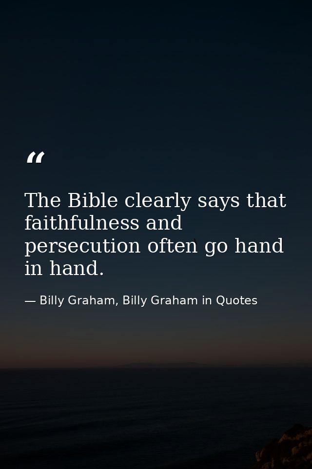 The Bible clearly says that faithfulness and persecution often go hand in hand. — Billy Graham, Billy Graham in Quotes