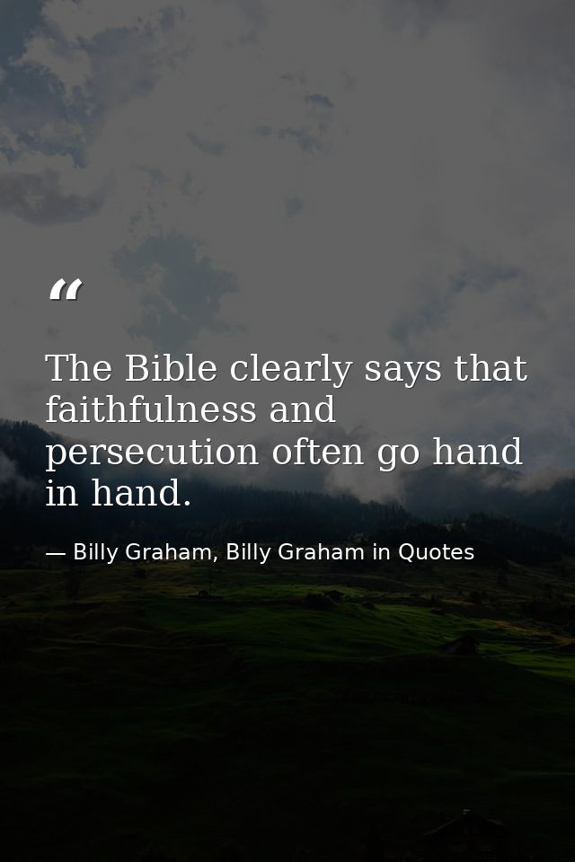 The Bible clearly says that faithfulness and persecution often go hand in hand. — Billy Graham, Billy Graham in Quotes