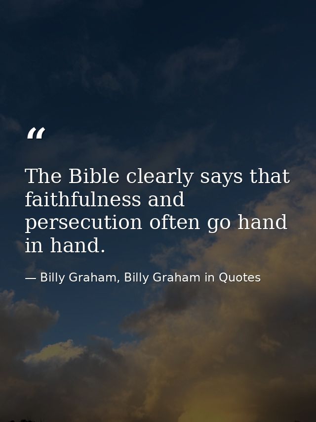 The Bible clearly says that faithfulness and persecution often go hand in hand. — Billy Graham, Billy Graham in Quotes