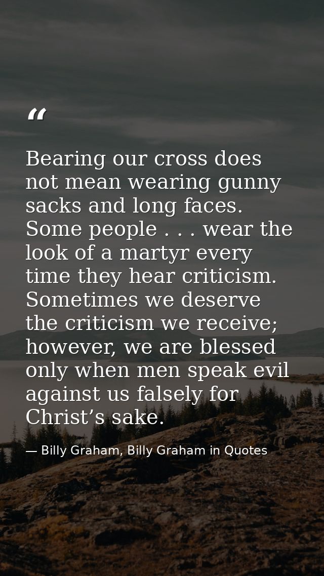 Bearing our cross does not mean wearing gunny sacks and long faces. Some people . . . wear the look of a martyr every ti — Billy Graham, Billy Graham in Quotes